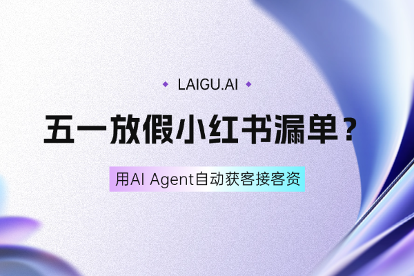 五一放假小红书漏单？用AI Agent自动获客，帮你接住所有客资