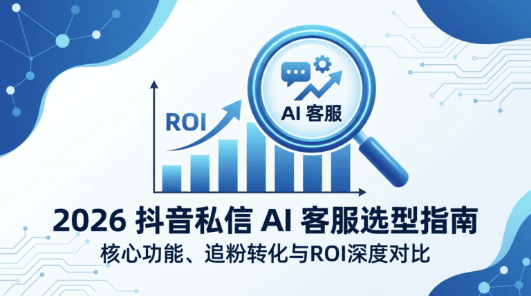 2026抖音私信AI客服选型指南：核心功能、追粉转化与ROI深度对比